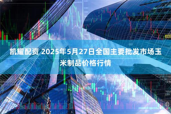 凯耀配资 2025年5月27日全国主要批发市场玉米制品价格行情