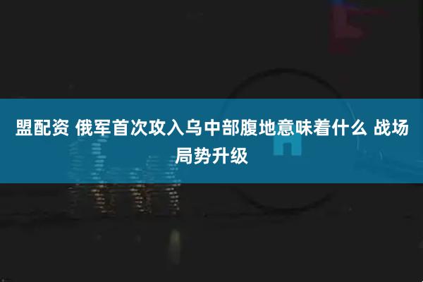 盟配资 俄军首次攻入乌中部腹地意味着什么 战场局势升级
