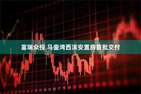 富瑞众投 马銮湾西滨安置房首批交付