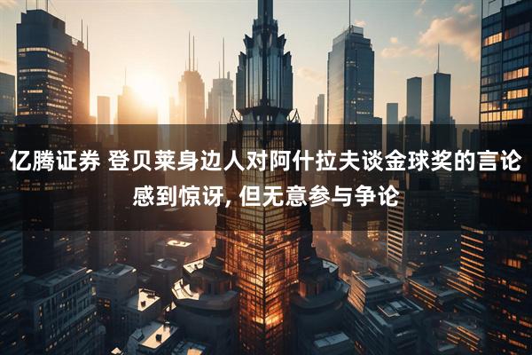 亿腾证券 登贝莱身边人对阿什拉夫谈金球奖的言论感到惊讶, 但无意参与争论