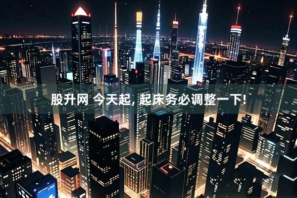 股升网 今天起, 起床务必调整一下!