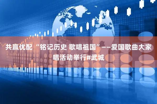 共赢优配 “铭记历史 歌唱祖国”——爱国歌曲大家唱活动举行#武城