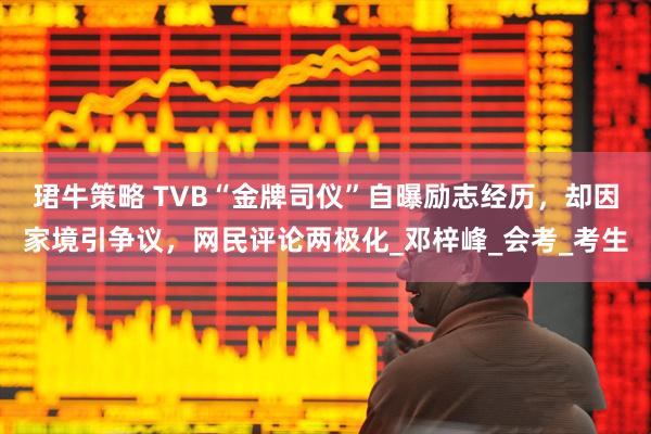 珺牛策略 TVB“金牌司仪”自曝励志经历，却因家境引争议，网民评论两极化_邓梓峰_会考_考生