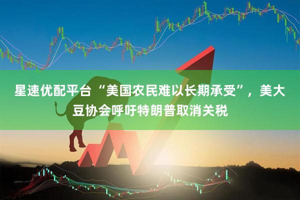 星速优配平台 “美国农民难以长期承受”，美大豆协会呼吁特朗普取消关税
