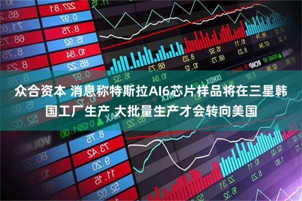 众合资本 消息称特斯拉AI6芯片样品将在三星韩国工厂生产 大批量生产才会转向美国