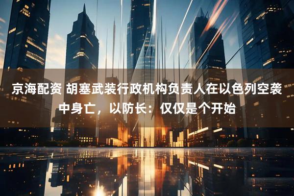 京海配资 胡塞武装行政机构负责人在以色列空袭中身亡，以防长：仅仅是个开始