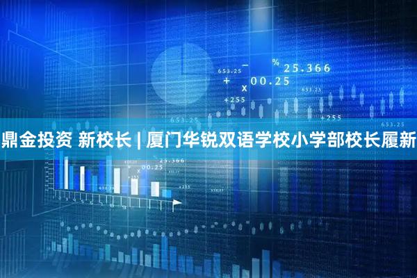 鼎金投资 新校长 | 厦门华锐双语学校小学部校长履新