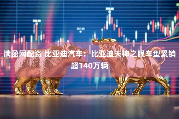 满盈网配资 比亚迪汽车：比亚迪天神之眼车型累销超140万辆