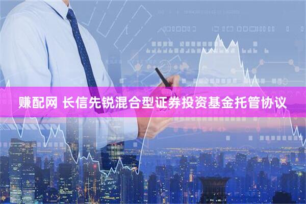 赚配网 长信先锐混合型证券投资基金托管协议