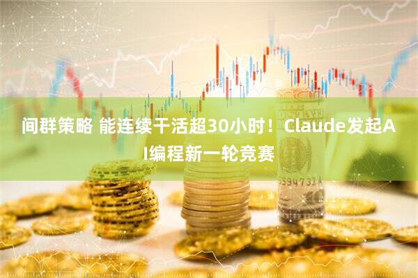 间群策略 能连续干活超30小时！Claude发起AI编程新一轮竞赛
