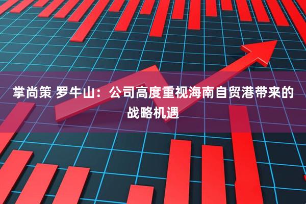 掌尚策 罗牛山：公司高度重视海南自贸港带来的战略机遇