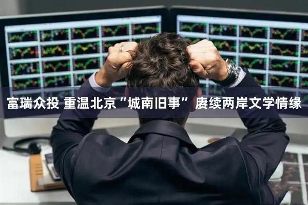 富瑞众投 重温北京“城南旧事” 赓续两岸文学情缘