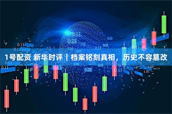 1号配资 新华时评｜档案铭刻真相，历史不容篡改