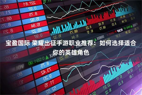 宝盈国际 荣耀出征手游职业推荐：如何选择适合你的英雄角色