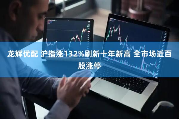 龙辉优配 沪指涨132%刷新十年新高 全市场近百股涨停
