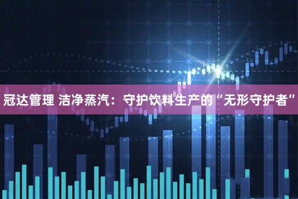 冠达管理 洁净蒸汽：守护饮料生产的“无形守护者”